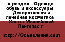  в раздел : Одежда, обувь и аксессуары » Декоративная и лечебная косметика . Ханты-Мансийский,Лангепас г.